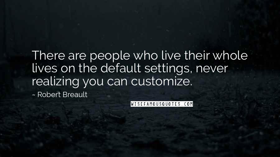 Robert Breault Quotes: There are people who live their whole lives on the default settings, never realizing you can customize.