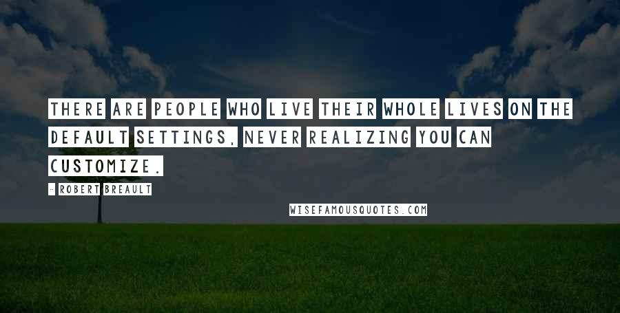 Robert Breault Quotes: There are people who live their whole lives on the default settings, never realizing you can customize.