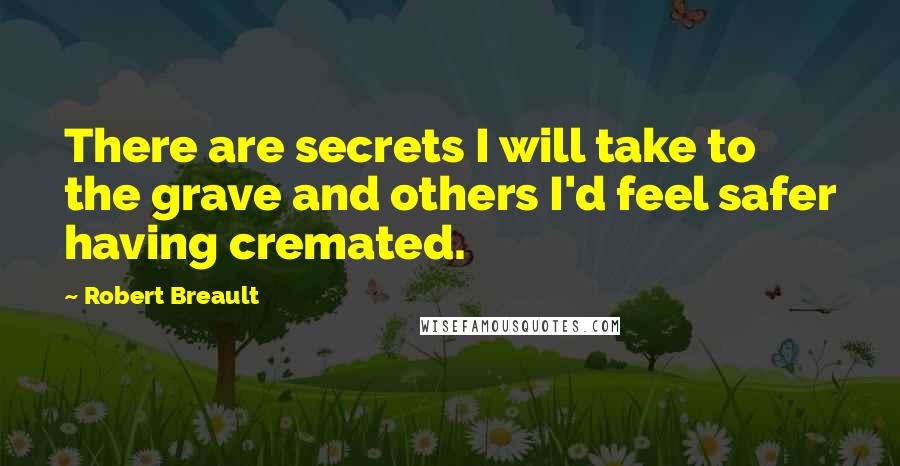 Robert Breault Quotes: There are secrets I will take to the grave and others I'd feel safer having cremated.