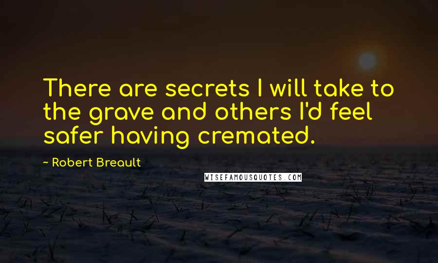 Robert Breault Quotes: There are secrets I will take to the grave and others I'd feel safer having cremated.