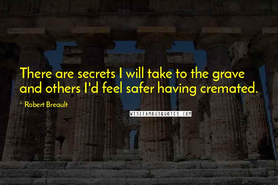 Robert Breault Quotes: There are secrets I will take to the grave and others I'd feel safer having cremated.