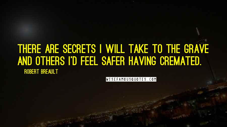 Robert Breault Quotes: There are secrets I will take to the grave and others I'd feel safer having cremated.