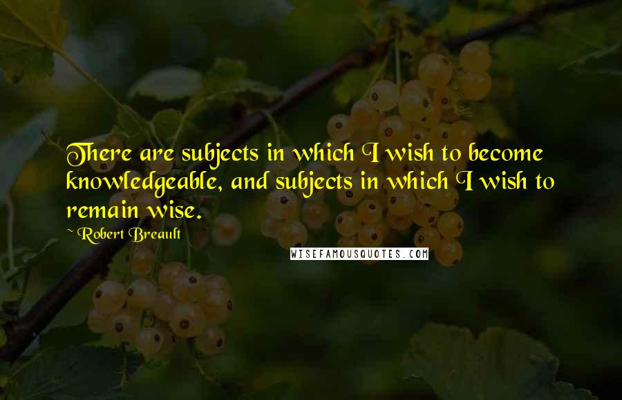 Robert Breault Quotes: There are subjects in which I wish to become knowledgeable, and subjects in which I wish to remain wise.