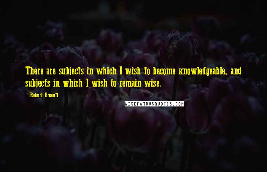 Robert Breault Quotes: There are subjects in which I wish to become knowledgeable, and subjects in which I wish to remain wise.