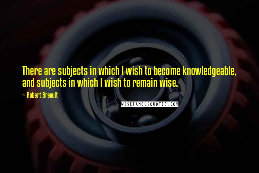 Robert Breault Quotes: There are subjects in which I wish to become knowledgeable, and subjects in which I wish to remain wise.