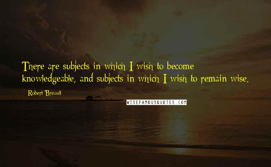 Robert Breault Quotes: There are subjects in which I wish to become knowledgeable, and subjects in which I wish to remain wise.
