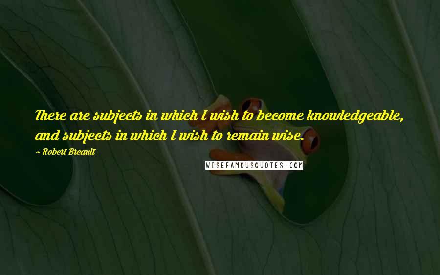 Robert Breault Quotes: There are subjects in which I wish to become knowledgeable, and subjects in which I wish to remain wise.