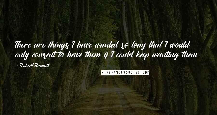 Robert Breault Quotes: There are things I have wanted so long that I would only consent to have them if I could keep wanting them.