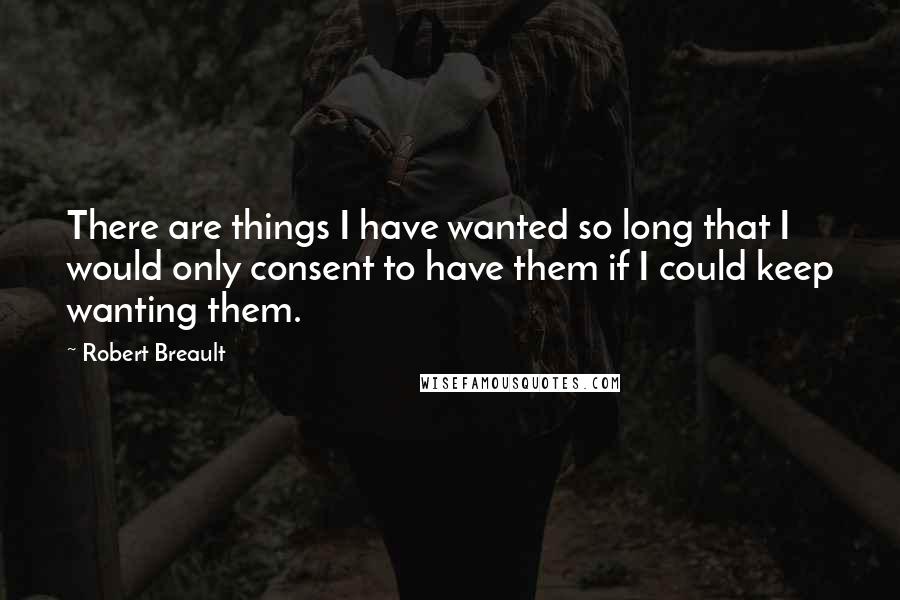 Robert Breault Quotes: There are things I have wanted so long that I would only consent to have them if I could keep wanting them.