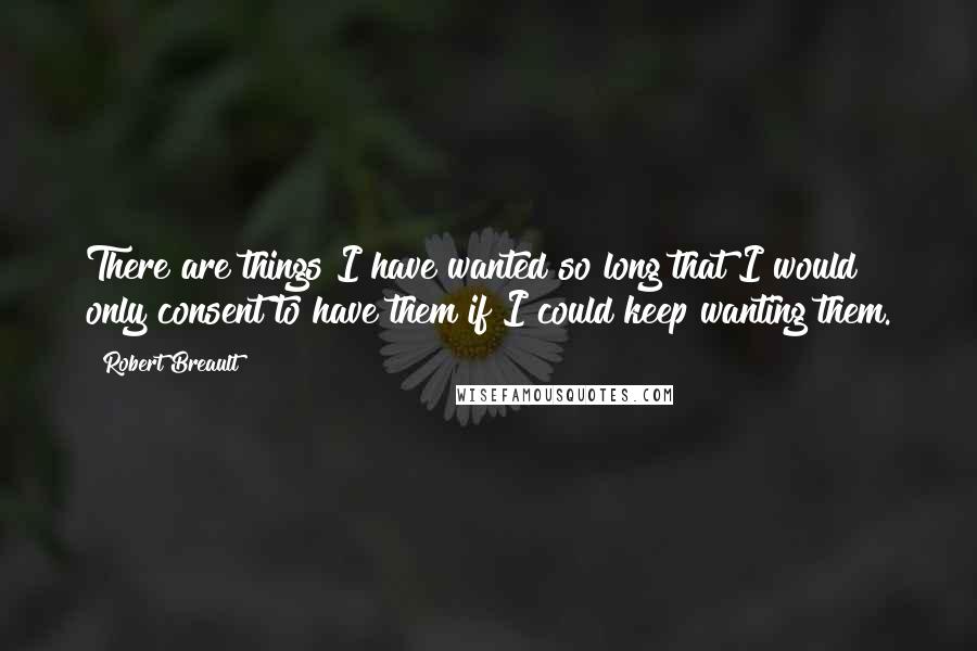 Robert Breault Quotes: There are things I have wanted so long that I would only consent to have them if I could keep wanting them.