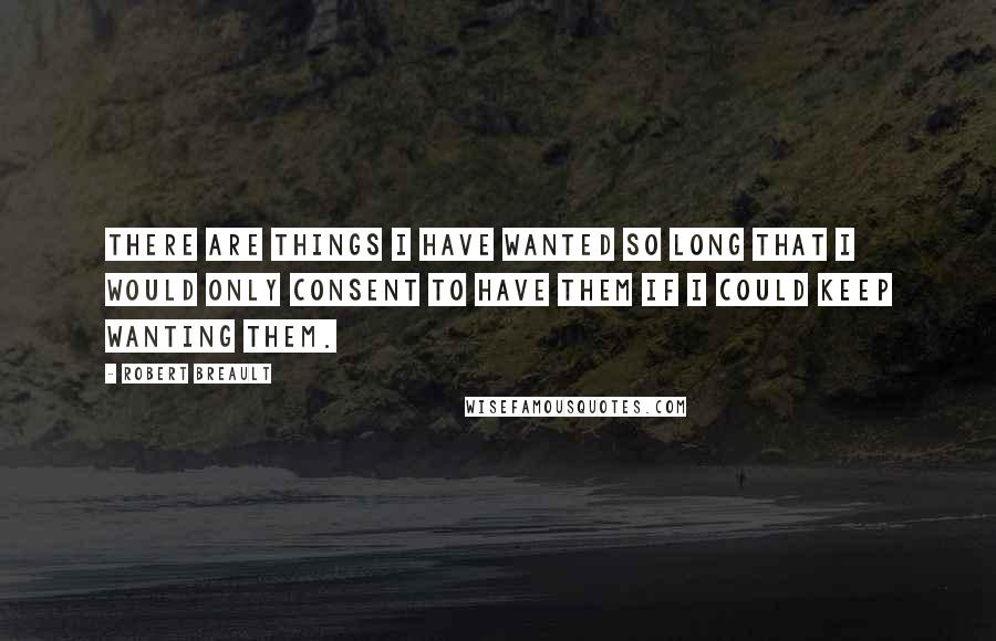 Robert Breault Quotes: There are things I have wanted so long that I would only consent to have them if I could keep wanting them.