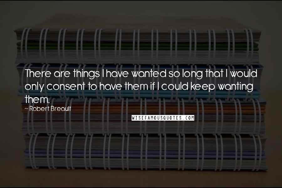 Robert Breault Quotes: There are things I have wanted so long that I would only consent to have them if I could keep wanting them.