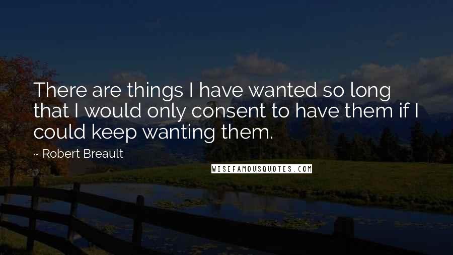 Robert Breault Quotes: There are things I have wanted so long that I would only consent to have them if I could keep wanting them.