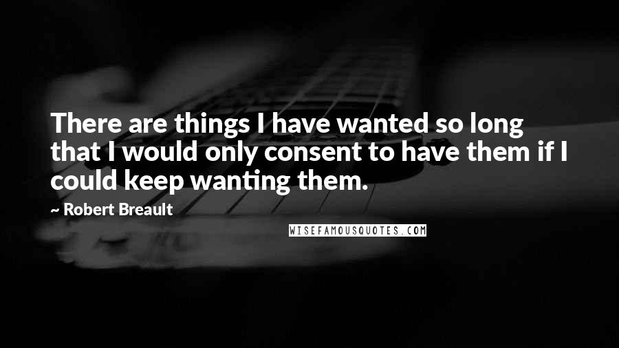 Robert Breault Quotes: There are things I have wanted so long that I would only consent to have them if I could keep wanting them.