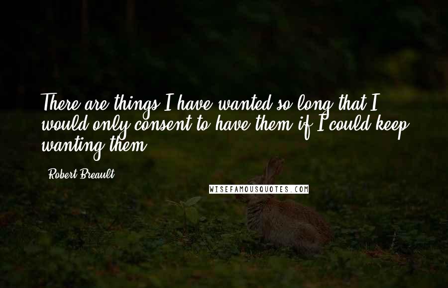 Robert Breault Quotes: There are things I have wanted so long that I would only consent to have them if I could keep wanting them.