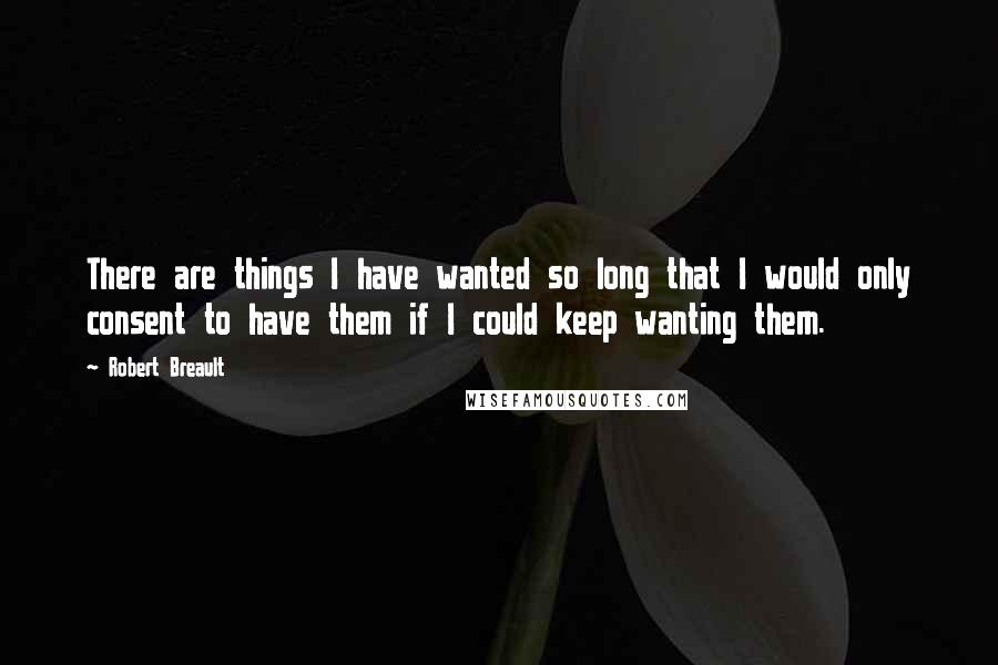 Robert Breault Quotes: There are things I have wanted so long that I would only consent to have them if I could keep wanting them.