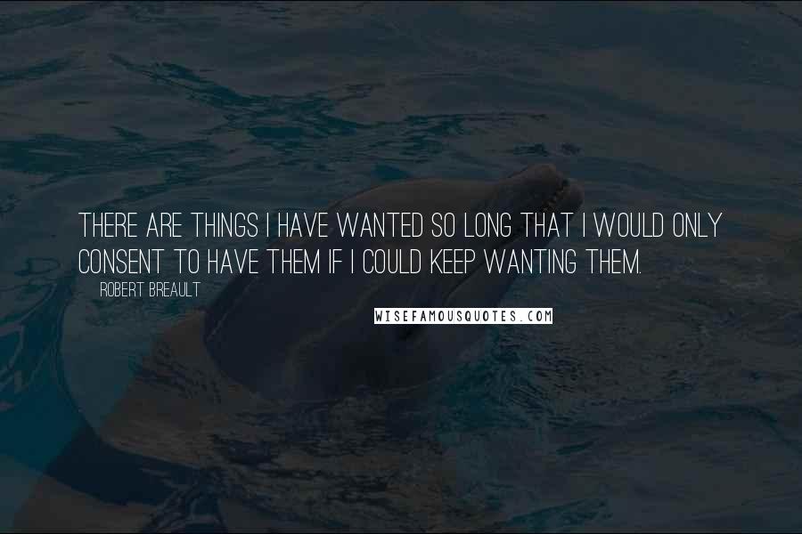 Robert Breault Quotes: There are things I have wanted so long that I would only consent to have them if I could keep wanting them.