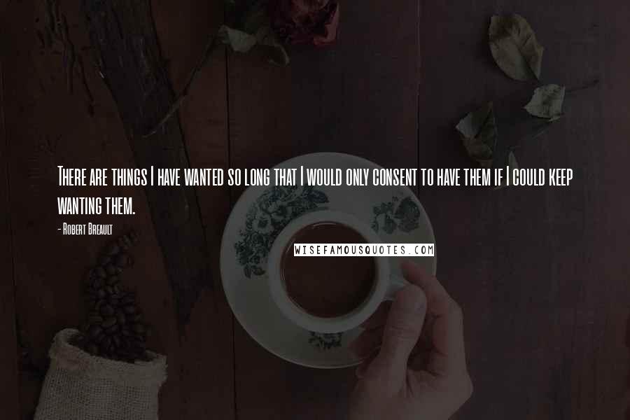 Robert Breault Quotes: There are things I have wanted so long that I would only consent to have them if I could keep wanting them.