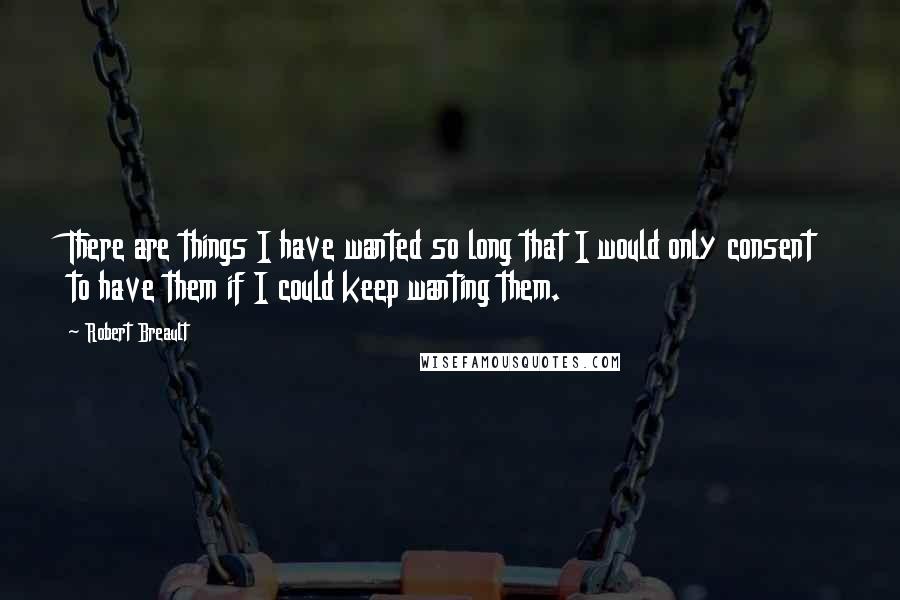 Robert Breault Quotes: There are things I have wanted so long that I would only consent to have them if I could keep wanting them.