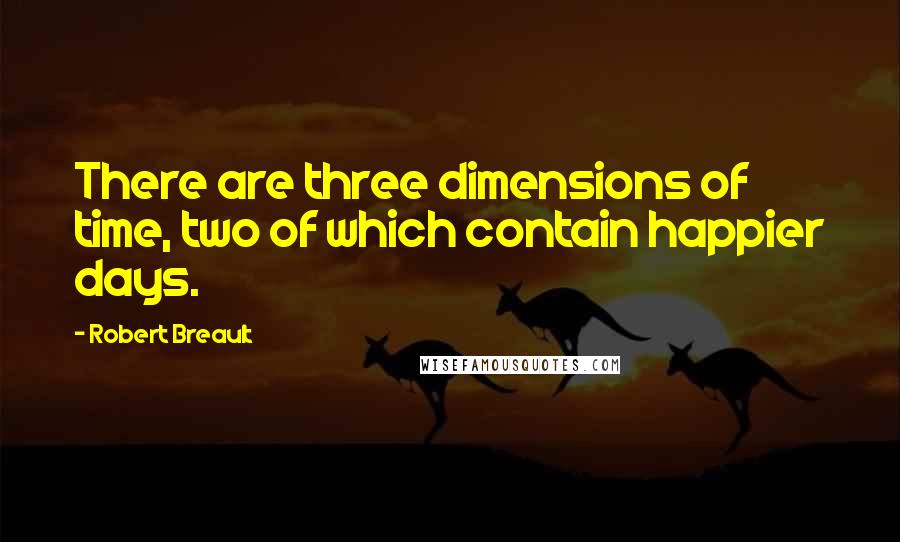 Robert Breault Quotes: There are three dimensions of time, two of which contain happier days.