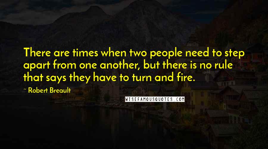 Robert Breault Quotes: There are times when two people need to step apart from one another, but there is no rule that says they have to turn and fire.
