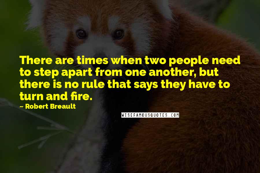 Robert Breault Quotes: There are times when two people need to step apart from one another, but there is no rule that says they have to turn and fire.