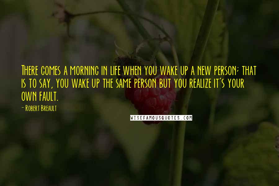 Robert Breault Quotes: There comes a morning in life when you wake up a new person; that is to say, you wake up the same person but you realize it's your own fault.