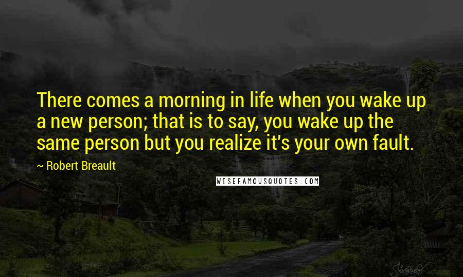 Robert Breault Quotes: There comes a morning in life when you wake up a new person; that is to say, you wake up the same person but you realize it's your own fault.