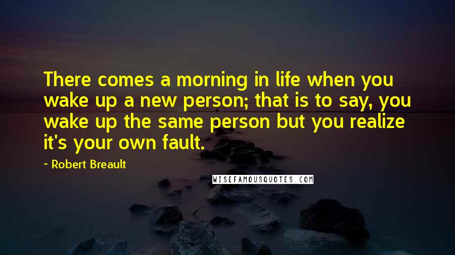 Robert Breault Quotes: There comes a morning in life when you wake up a new person; that is to say, you wake up the same person but you realize it's your own fault.