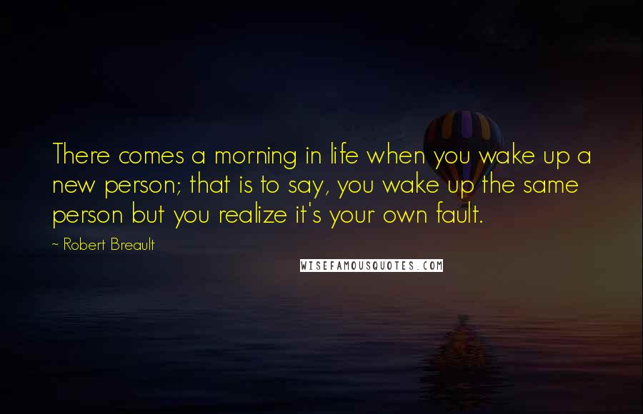 Robert Breault Quotes: There comes a morning in life when you wake up a new person; that is to say, you wake up the same person but you realize it's your own fault.