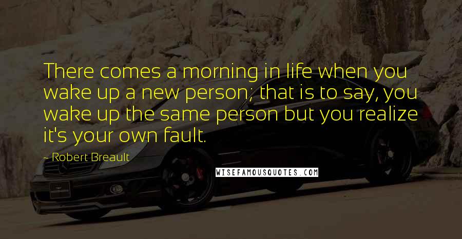 Robert Breault Quotes: There comes a morning in life when you wake up a new person; that is to say, you wake up the same person but you realize it's your own fault.