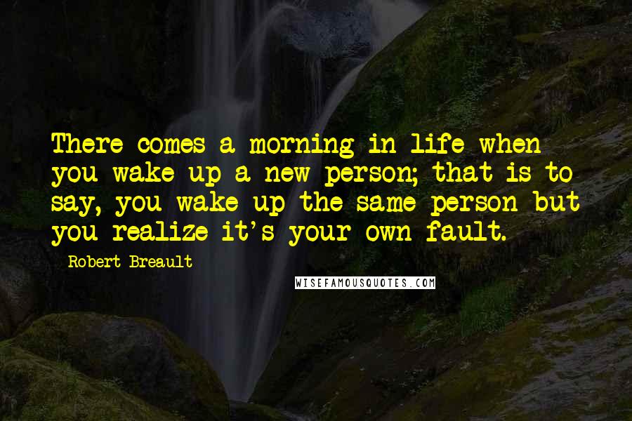 Robert Breault Quotes: There comes a morning in life when you wake up a new person; that is to say, you wake up the same person but you realize it's your own fault.