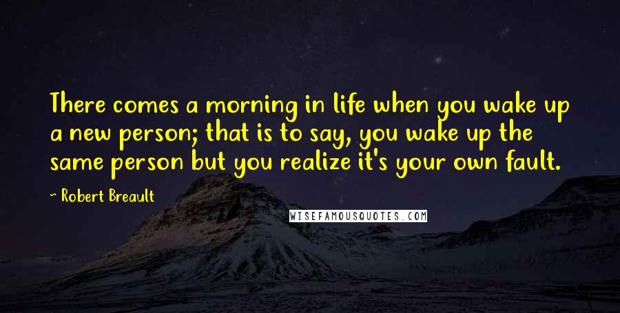 Robert Breault Quotes: There comes a morning in life when you wake up a new person; that is to say, you wake up the same person but you realize it's your own fault.