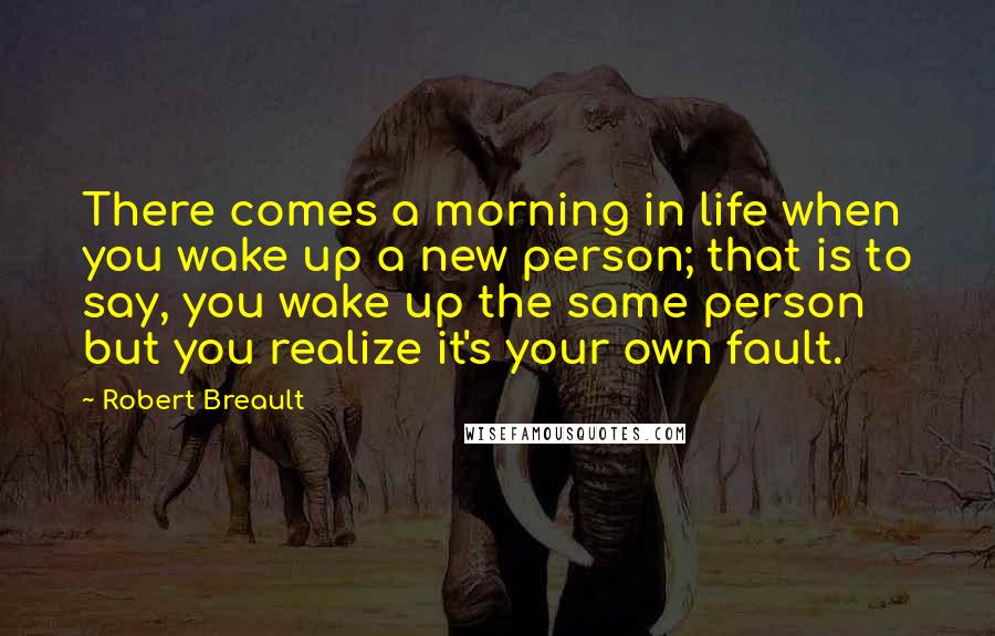 Robert Breault Quotes: There comes a morning in life when you wake up a new person; that is to say, you wake up the same person but you realize it's your own fault.