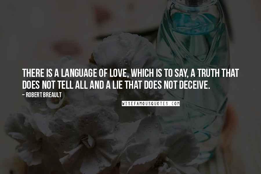 Robert Breault Quotes: There is a language of love, which is to say, a truth that does not tell all and a lie that does not deceive.