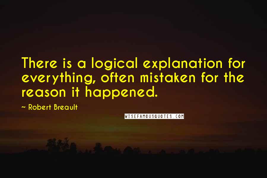 Robert Breault Quotes: There is a logical explanation for everything, often mistaken for the reason it happened.
