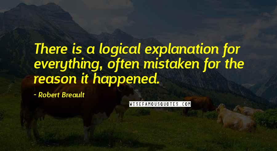 Robert Breault Quotes: There is a logical explanation for everything, often mistaken for the reason it happened.