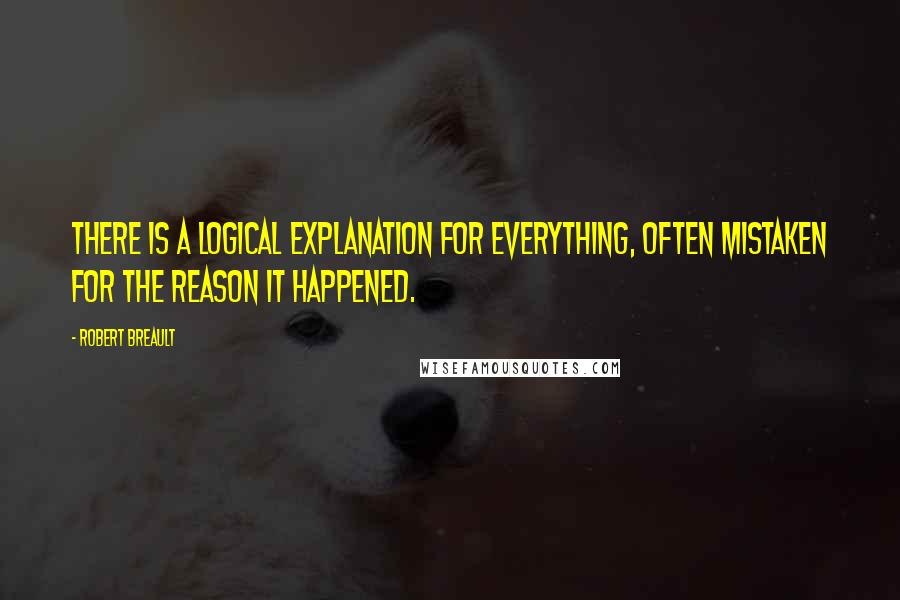 Robert Breault Quotes: There is a logical explanation for everything, often mistaken for the reason it happened.