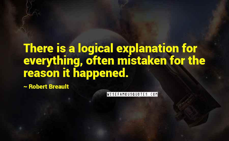 Robert Breault Quotes: There is a logical explanation for everything, often mistaken for the reason it happened.