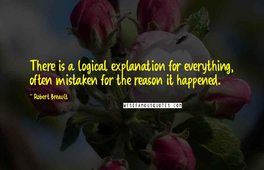 Robert Breault Quotes: There is a logical explanation for everything, often mistaken for the reason it happened.