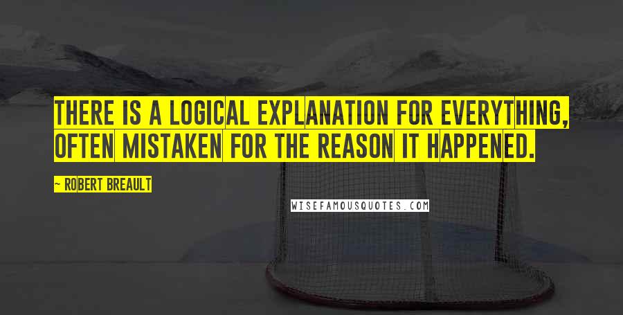 Robert Breault Quotes: There is a logical explanation for everything, often mistaken for the reason it happened.