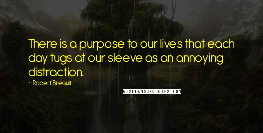 Robert Breault Quotes: There is a purpose to our lives that each day tugs at our sleeve as an annoying distraction.