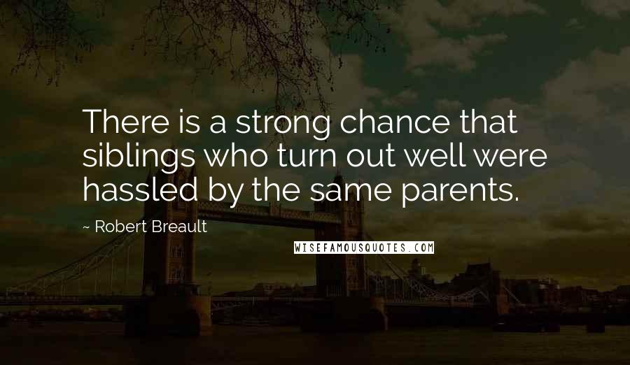 Robert Breault Quotes: There is a strong chance that siblings who turn out well were hassled by the same parents.