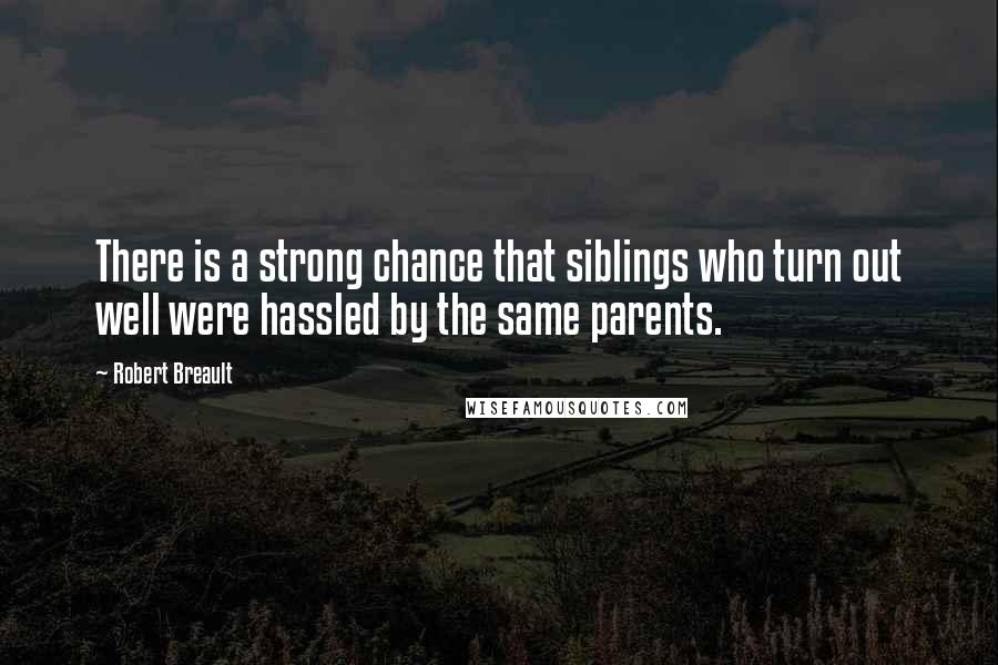 Robert Breault Quotes: There is a strong chance that siblings who turn out well were hassled by the same parents.