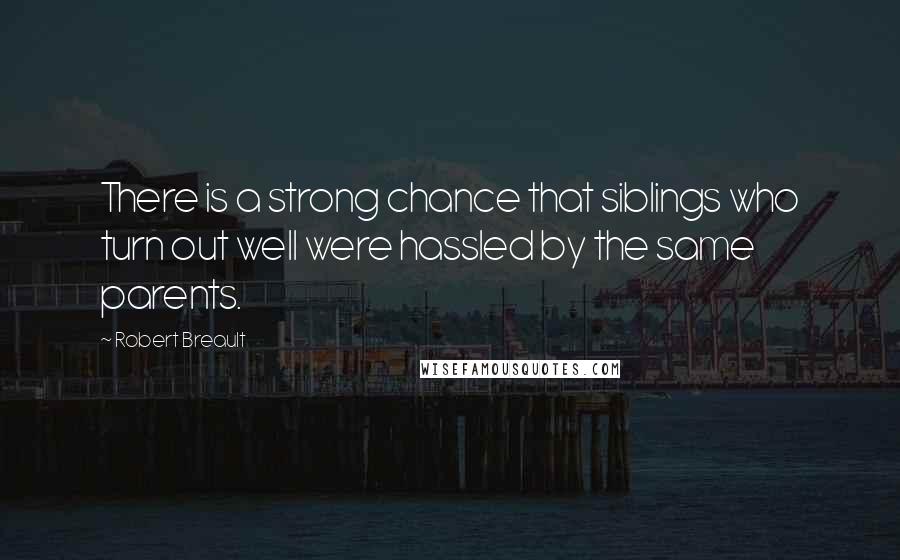 Robert Breault Quotes: There is a strong chance that siblings who turn out well were hassled by the same parents.