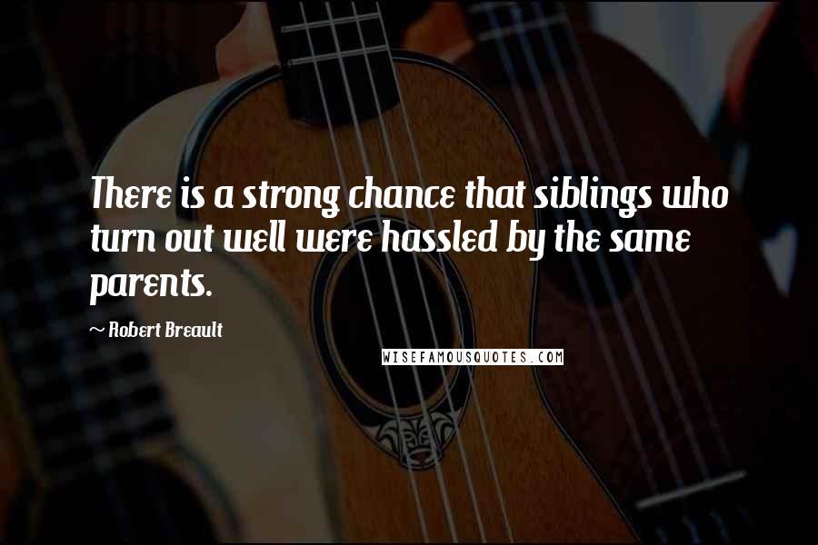 Robert Breault Quotes: There is a strong chance that siblings who turn out well were hassled by the same parents.