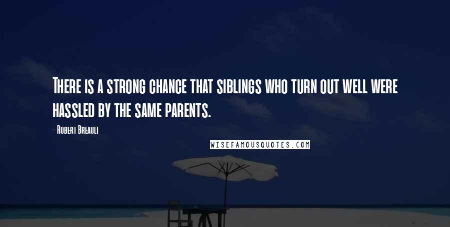 Robert Breault Quotes: There is a strong chance that siblings who turn out well were hassled by the same parents.