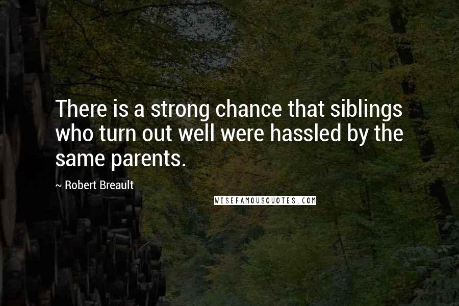 Robert Breault Quotes: There is a strong chance that siblings who turn out well were hassled by the same parents.