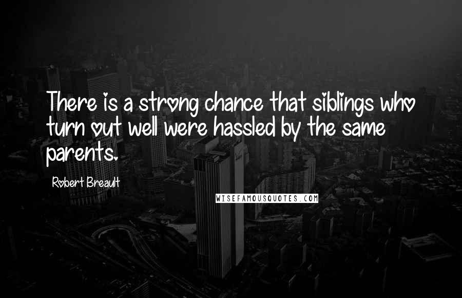 Robert Breault Quotes: There is a strong chance that siblings who turn out well were hassled by the same parents.