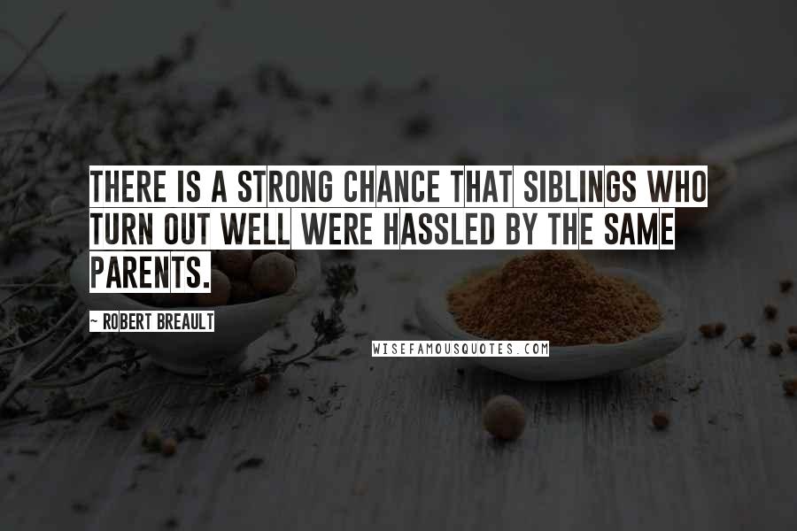 Robert Breault Quotes: There is a strong chance that siblings who turn out well were hassled by the same parents.